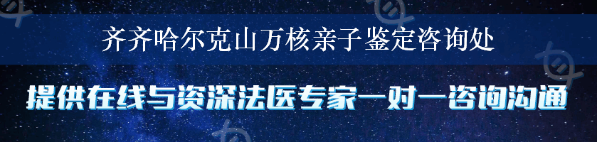 齐齐哈尔克山万核亲子鉴定咨询处